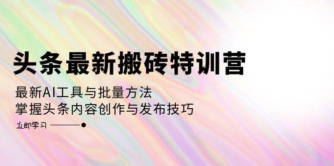 （12819期）头条最新搬砖特训营：最新AI工具与批量方法，掌握头条内容创作与发布技巧-旺仔资源库