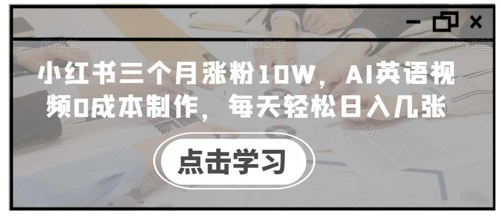 小红书三个月涨粉10W，AI英语视频0成本制作，每天轻松日入几张【揭秘】-旺仔资源库