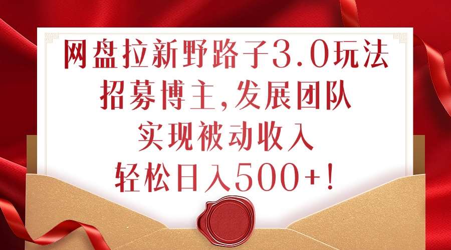 网盘拉新野路子3.0玩法，招募博主，发展团队，实现被动收入，轻松日入500+【揭秘】-旺仔资源库