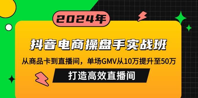 （12845期）抖音电商操盘手实战班：从商品卡到直播间，单场GMV从10万提升至50万，…-旺仔资源库