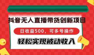 （12853期）抖音无人直播带货创新项目，日收益500，可多号操作，轻松实现被动收入-旺仔资源库