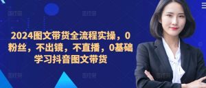 ​​​​​​2024图文带货全流程实操，0粉丝，不出镜，不直播，0基础学习抖音图文带货-旺仔资源库