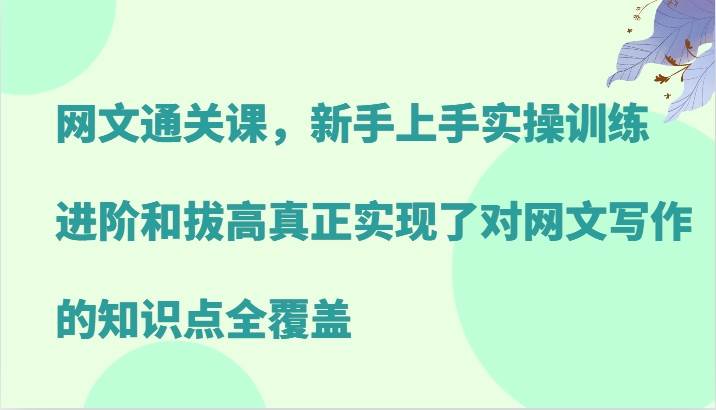 网文通关课，新手上手实操训练，进阶和拔高真正实现了对网文写作的知识点全覆盖-旺仔资源库