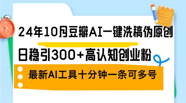 （12871期）24年10月豆瓣AI一键洗稿伪原创，日稳引300+高认知创业粉，最新AI工具十…-旺仔资源库