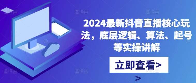 2024最新抖音直播核心玩法，底层逻辑、算法、起号等实操讲解-旺仔资源库