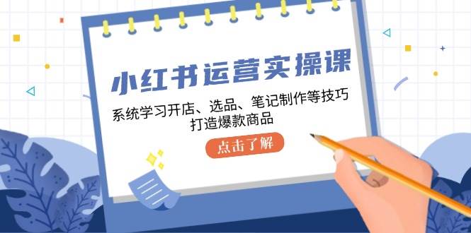 （12884期）小红书运营实操课，系统学习开店、选品、笔记制作等技巧，打造爆款商品-旺仔资源库