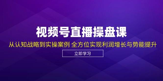 （12881期）视频号直播操盘课，从认知战略到实操案例 全方位实现利润增长与势能提升-旺仔资源库