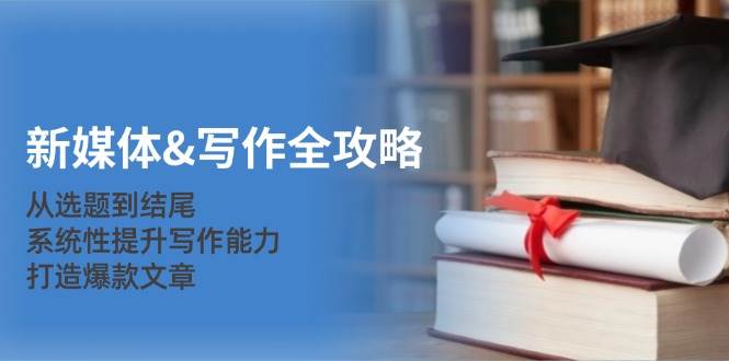 新媒体写作全攻略：从选题到结尾，系统性提升写作能力，打造爆款文章-旺仔资源库