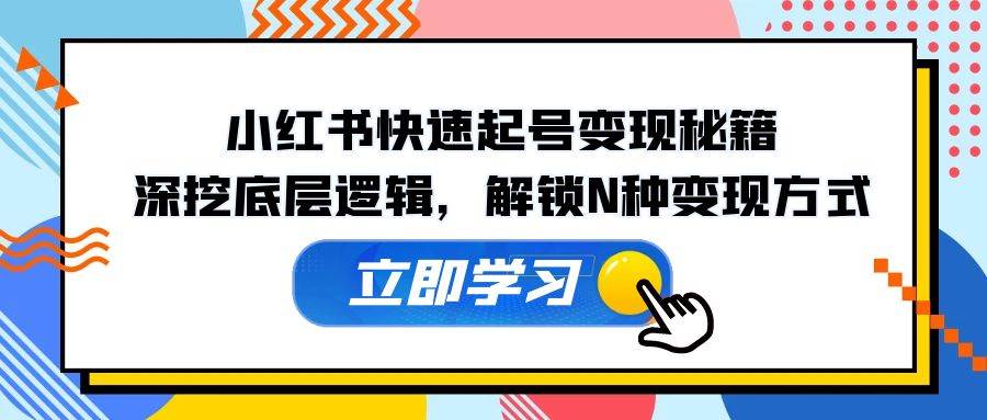 （12896期）小红书快速起号变现秘籍：深挖底层逻辑，解锁N种变现方式-旺仔资源库