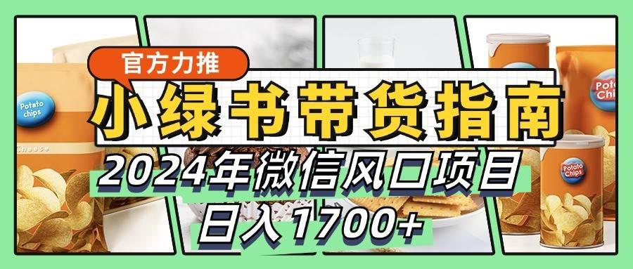 小绿书带货完全教学指南，2024年微信风口项目，日入1700+-旺仔资源库