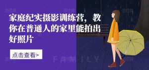 家庭纪实摄影训练营,教你在普通人的家里能拍出好照片-旺仔资源库