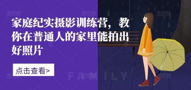 家庭纪实摄影训练营，教你在普通人的家里能拍出好照片-旺仔资源库