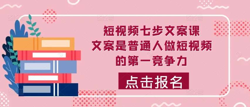 短视频七步文案课，文案是普通人做短视频的第一竞争力，如何写出划不走的文案-旺仔资源库