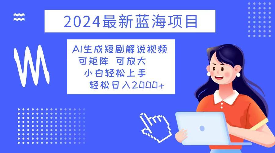 （12906期）2024最新蓝海项目 AI生成短剧解说视频 小白轻松上手 日入2000+-旺仔资源库