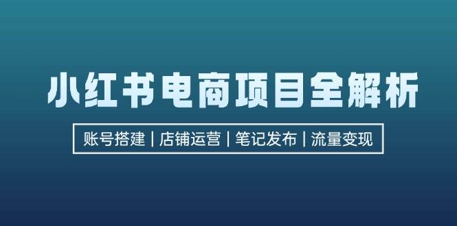 （12915期）小红书电商项目全解析，包括账号搭建、店铺运营、笔记发布  实现流量变现-旺仔资源库