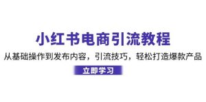 （12913期）小红书电商引流教程：从基础操作到发布内容，引流技巧，轻松打造爆款产品-旺仔资源库