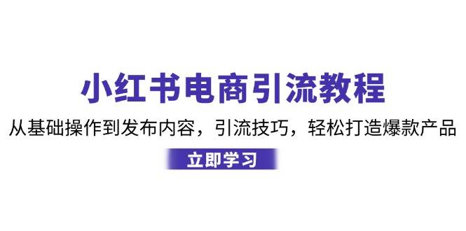 （12913期）小红书电商引流教程：从基础操作到发布内容，引流技巧，轻松打造爆款产品-旺仔资源库