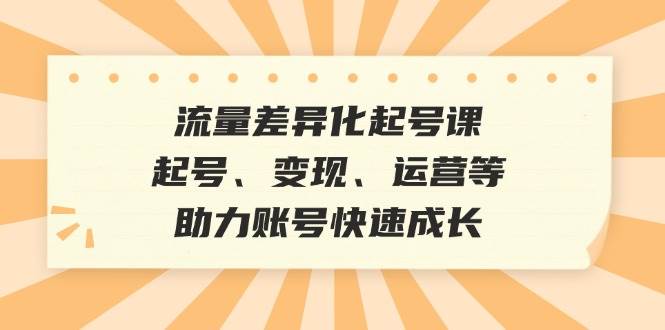 （12911期）流量差异化起号课：起号、变现、运营等，助力账号快速成长-旺仔资源库