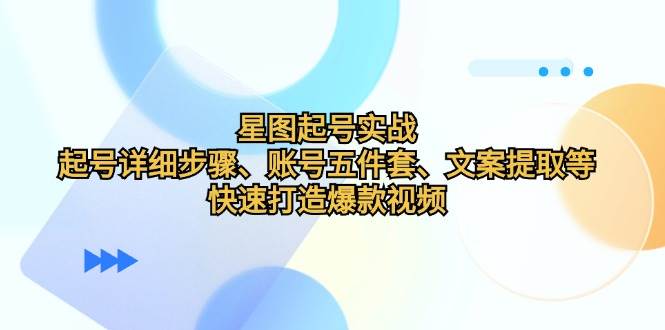 星图起号实战：起号详细步骤、账号五件套、文案提取等，快速打造爆款视频-旺仔资源库