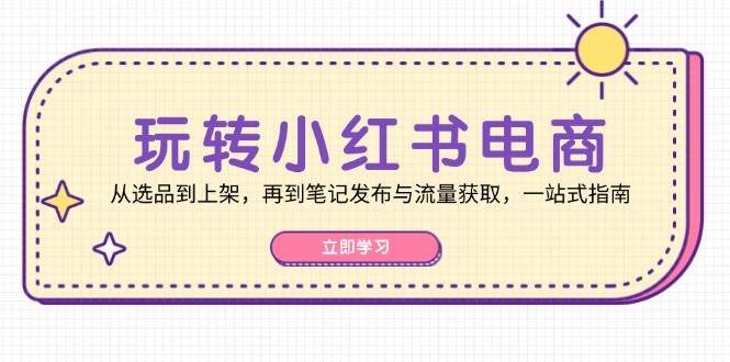 玩转小红书电商：从选品到上架，再到笔记发布与流量获取，一站式指南-旺仔资源库