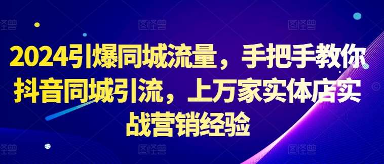 2024引爆同城流量，手把手教你抖音同城引流，上万家实体店实战营销经验-旺仔资源库