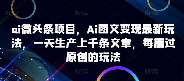 ai微头条项目，Ai图文变现最新玩法，一天生产上千条文章，每篇过原创的玩法-旺仔资源库