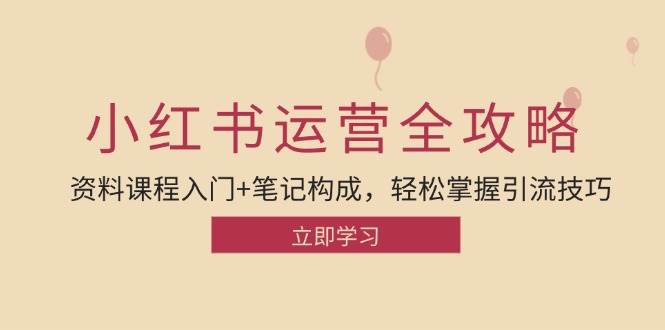 （12928期）小红书运营引流全攻略：资料课程入门+笔记构成，轻松掌握引流技巧-旺仔资源库