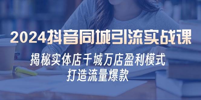 （12927期）2024抖音同城引流实战课：揭秘实体店千城万店盈利模式，打造流量爆款-旺仔资源库