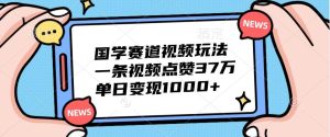 国学赛道视频玩法，一条视频点赞37万，单日变现1000+-旺仔资源库