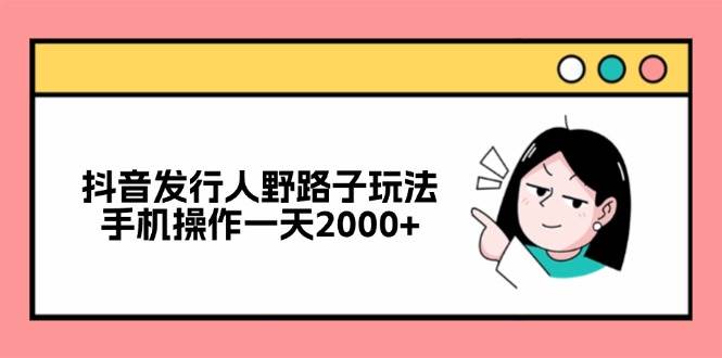 （12929期）抖音发行人野路子玩法，手机操作一天2000+-旺仔资源库