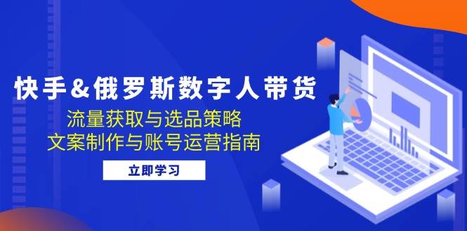 （12934期）快手&俄罗斯 数字人带货：流量获取与选品策略 文案制作与账号运营指南-旺仔资源库