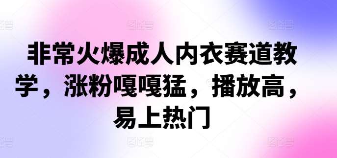 非常火爆成人内衣赛道教学，​涨粉嘎嘎猛，播放高，易上热门-旺仔资源库