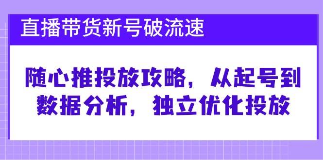 （12942期）直播带货新号破 流速：随心推投放攻略，从起号到数据分析，独立优化投放-旺仔资源库