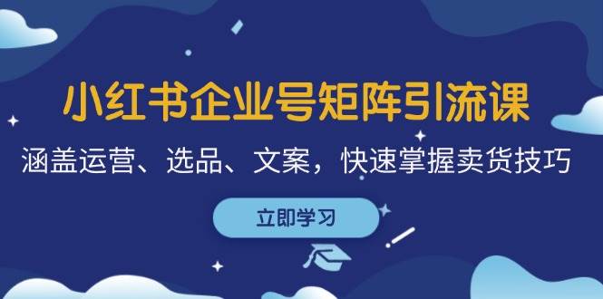 小红书企业号矩阵引流课，涵盖运营、选品、文案，快速掌握卖货技巧-旺仔资源库