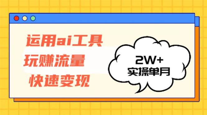 （12955期）运用AI工具玩赚流量快速变现 实操单月2w+-旺仔资源库