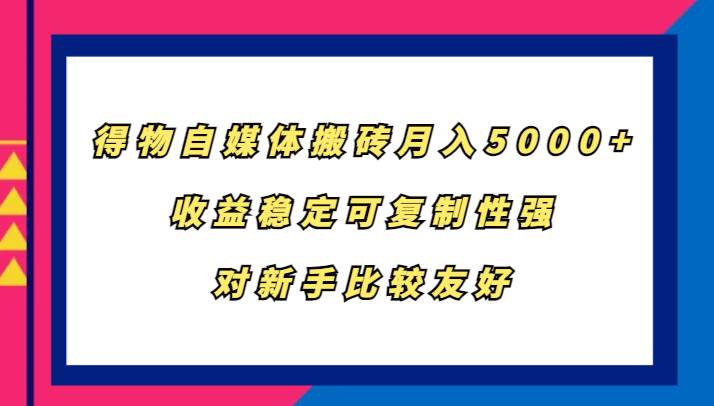 得物自媒体搬砖，月入5000+，收益稳定可复制性强，对新手比较友好-旺仔资源库