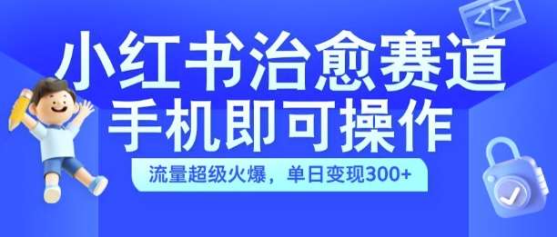 小红书治愈视频赛道，手机即可操作，流量超级火爆，单日变现300+【揭秘】-旺仔资源库