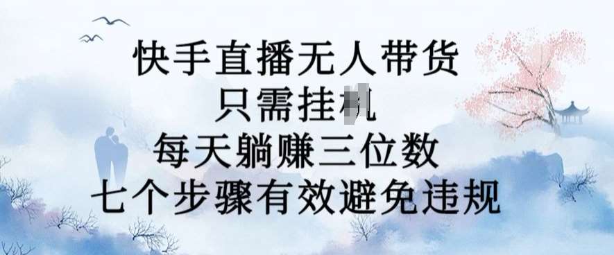 10月新玩法，快手直播无人带货，每天躺Z三位数，七个步骤有效避免违规【揭秘】-旺仔资源库