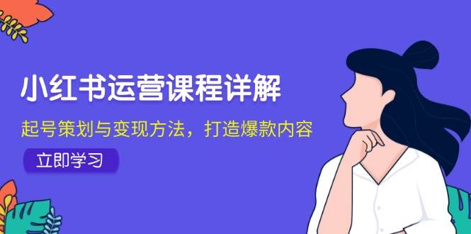 小红书运营课程详解：起号策划与变现方法，打造爆款内容-旺仔资源库