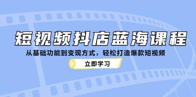 短视频抖店蓝海课程：从基础功能到变现方式，轻松打造爆款短视频-旺仔资源库