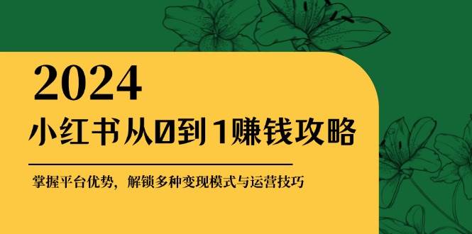 小红书从0到1赚钱攻略：掌握平台优势，解锁多种变现赚钱模式与运营技巧-旺仔资源库