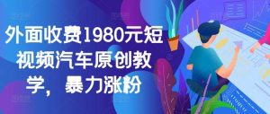外面收费1980元短视频汽车原创教学，暴力涨粉-旺仔资源库