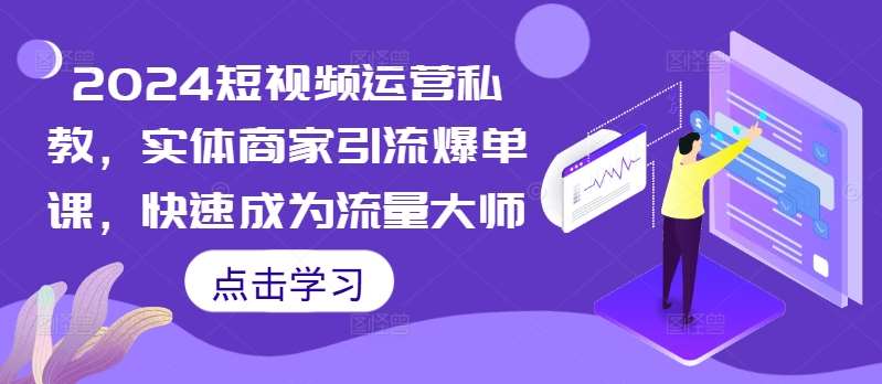 2024短视频运营私教，实体商家引流爆单课，快速成为流量大师-旺仔资源库