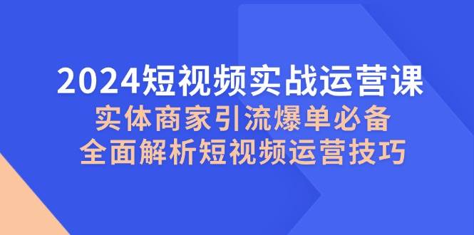 （12987期）2024短视频实战运营课，实体商家引流爆单必备，全面解析短视频运营技巧-旺仔资源库