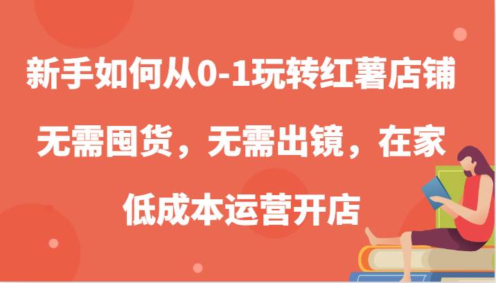 新手如何从0-1玩转红薯店铺，无需囤货，无需出镜，在家低成本运营开店-旺仔资源库