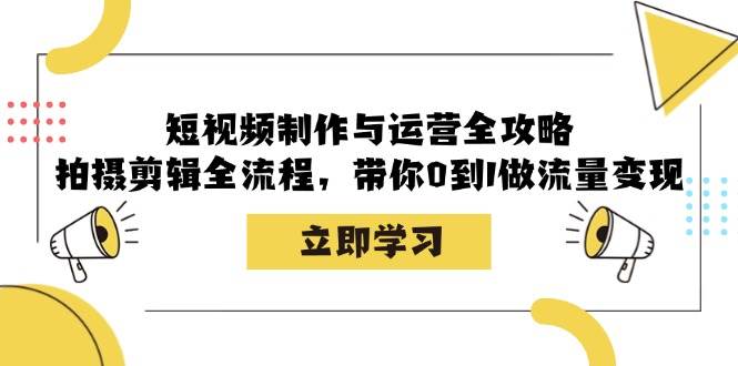 短视频制作与运营全攻略：拍摄剪辑全流程，带你0到1做流量变现-旺仔资源库