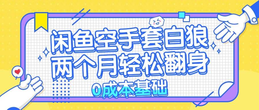 （13004期）闲鱼空手套白狼 0成本基础，简单易上手项目 两个月轻松翻身           …-旺仔资源库