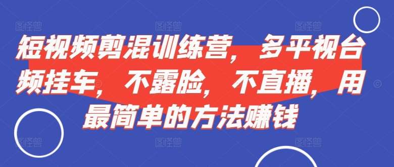 短视频‮剪混‬训练营，多平‮视台‬频挂车，不露脸，不直播，用最简单的方法赚钱-旺仔资源库