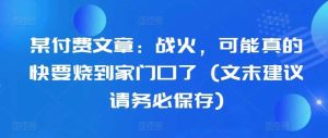 某付费文章：战火，可能真的快要烧到家门口了 (文末建议请务必保存)-旺仔资源库