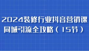 2024装修行业抖音营销课，同城引流全攻略，跟实战家学获客，成为数据驱动的营销专家-旺仔资源库